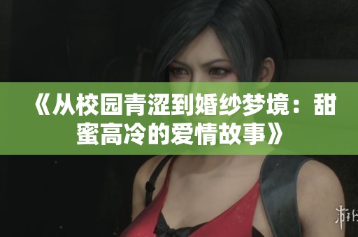 《从校园青涩到婚纱梦境：甜蜜高冷的爱情故事》