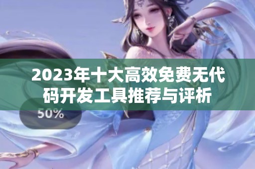 2023年十大高效免费无代码开发工具推荐与评析
