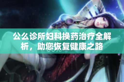 公么诊所妇科换药治疗全解析，助您恢复健康之路