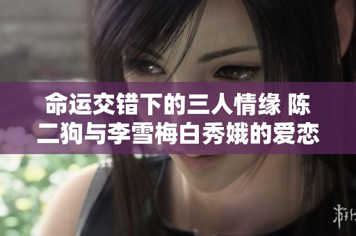 命运交错下的三人情缘 陈二狗与李雪梅白秀娥的爱恋传奇