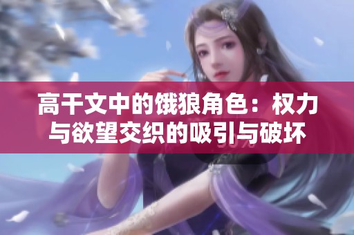 高干文中的饿狼角色：权力与欲望交织的吸引与破坏