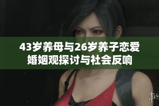 43岁养母与26岁养子恋爱婚姻观探讨与社会反响
