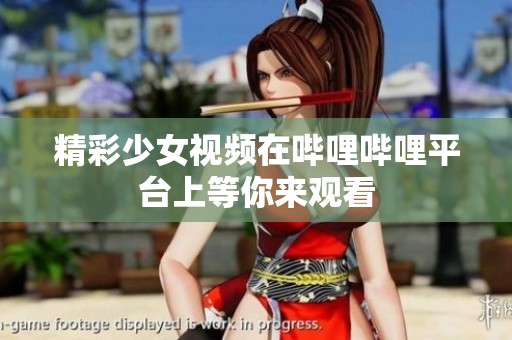 精彩少女视频在哔哩哔哩平台上等你来观看
