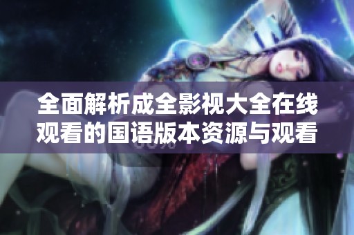 全面解析成全影视大全在线观看的国语版本资源与观看体验