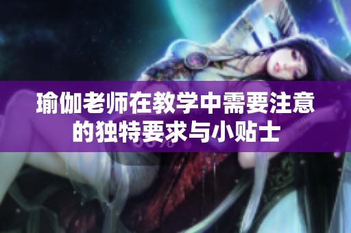 瑜伽老师在教学中需要注意的独特要求与小贴士