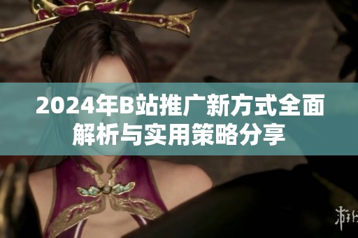 2024年B站推广新方式全面解析与实用策略分享