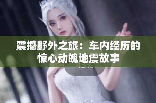 震撼野外之旅：车内经历的惊心动魄地震故事