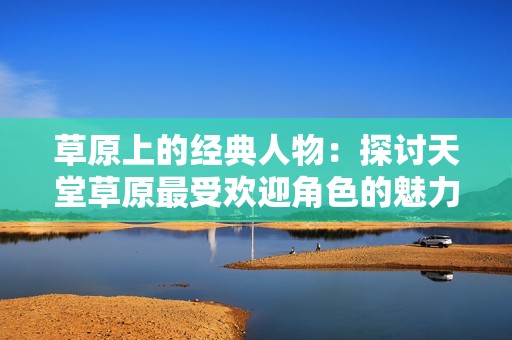 草原上的经典人物：探讨天堂草原最受欢迎角色的魅力与故事