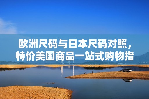 欧洲尺码与日本尺码对照，特价美国商品一站式购物指南