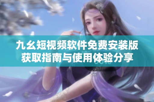 九幺短视频软件免费安装版获取指南与使用体验分享