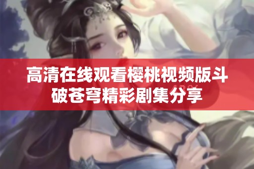高清在线观看樱桃视频版斗破苍穹精彩剧集分享