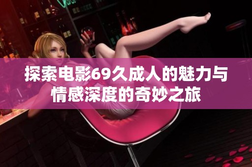 探索电影69久成人的魅力与情感深度的奇妙之旅