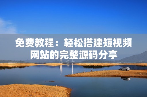 免费教程：轻松搭建短视频网站的完整源码分享