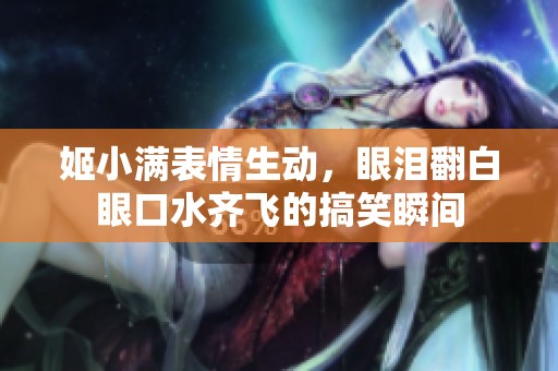 姬小满表情生动，眼泪翻白眼口水齐飞的搞笑瞬间