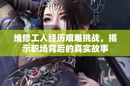 维修工人经历艰难挑战，揭示职场背后的真实故事