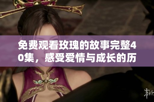 免费观看玫瑰的故事完整40集，感受爱情与成长的历程