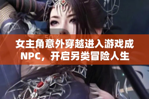 女主角意外穿越进入游戏成NPC，开启另类冒险人生