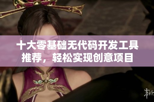 十大零基础无代码开发工具推荐，轻松实现创意项目