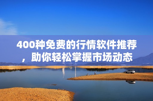 400种免费的行情软件推荐，助你轻松掌握市场动态