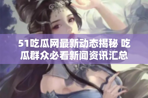 51吃瓜网最新动态揭秘 吃瓜群众必看新闻资讯汇总