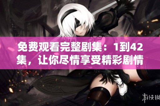 免费观看完整剧集：1到42集，让你尽情享受精彩剧情