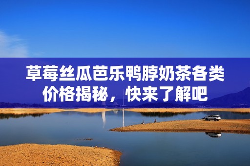 草莓丝瓜芭乐鸭脖奶茶各类价格揭秘，快来了解吧