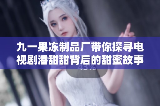 九一果冻制品厂带你探寻电视剧潘甜甜背后的甜蜜故事