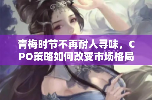青梅时节不再耐人寻味，CPO策略如何改变市场格局