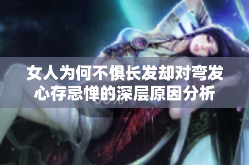 女人为何不惧长发却对弯发心存忌惮的深层原因分析