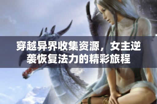 穿越异界收集资源，女主逆袭恢复法力的精彩旅程