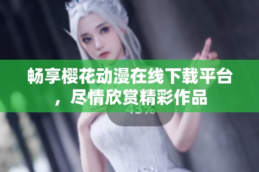 畅享樱花动漫在线下载平台，尽情欣赏精彩作品