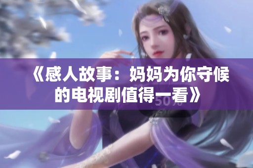 《感人故事：妈妈为你守候的电视剧值得一看》
