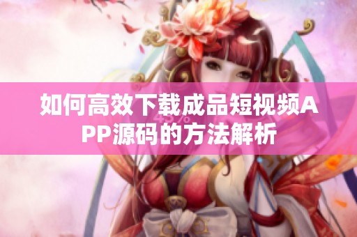 如何高效下载成品短视频APP源码的方法解析