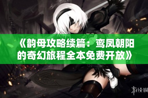 《韵母攻略续篇：鸾凤朝阳的奇幻旅程全本免费开放》