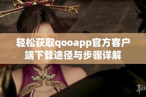 轻松获取qooapp官方客户端下载途径与步骤详解