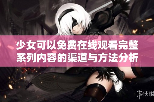 少女可以免费在线观看完整系列内容的渠道与方法分析