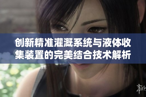 创新精准灌溉系统与液体收集装置的完美结合技术解析