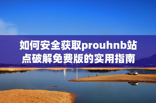 如何安全获取prouhnb站点破解免费版的实用指南