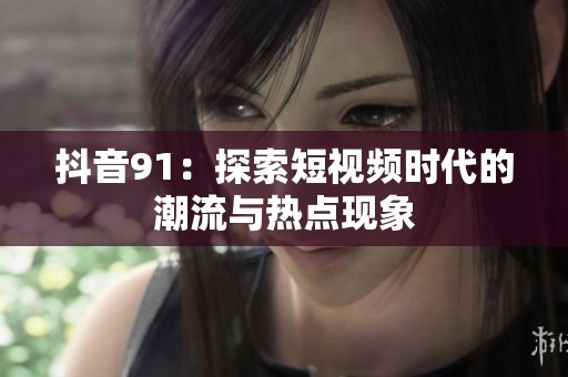 抖音91：探索短视频时代的潮流与热点现象