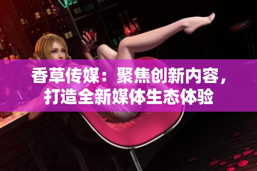 香草传媒：聚焦创新内容，打造全新媒体生态体验