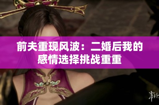 前夫重现风波：二婚后我的感情选择挑战重重