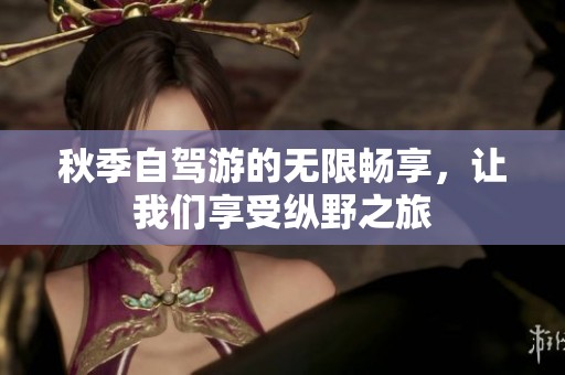 秋季自驾游的无限畅享，让我们享受纵野之旅