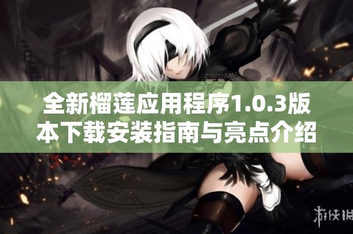 全新榴莲应用程序1.0.3版本下载安装指南与亮点介绍