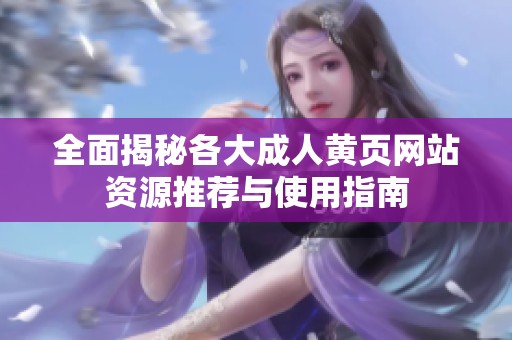 全面揭秘各大成人黄页网站资源推荐与使用指南