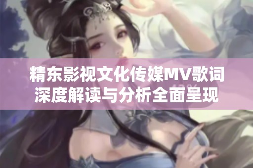 精东影视文化传媒MV歌词深度解读与分析全面呈现