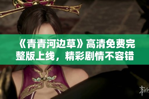 《青青河边草》高清免费完整版上线，精彩剧情不容错过