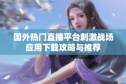 国外热门直播平台刺激战场应用下载攻略与推荐