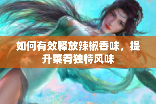 如何有效释放辣椒香味，提升菜肴独特风味