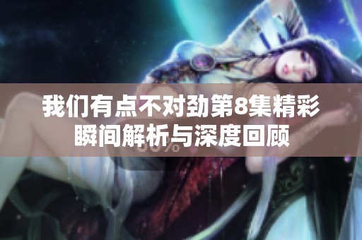我们有点不对劲第8集精彩瞬间解析与深度回顾