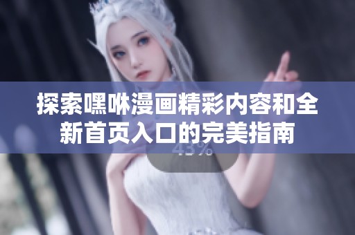 探索嘿咻漫画精彩内容和全新首页入口的完美指南